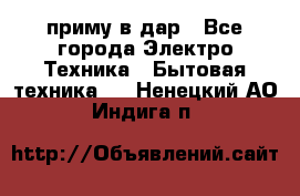 приму в дар - Все города Электро-Техника » Бытовая техника   . Ненецкий АО,Индига п.